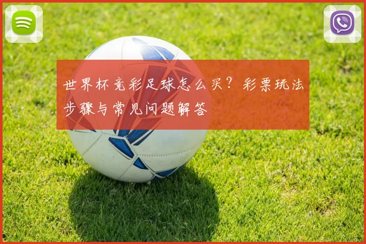 世界杯竞彩足球怎么买?彩票玩法步骤与常见问题解答