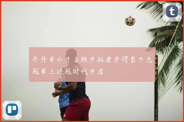 乔丹率公牛击败开拓者夺得首个总冠军三连冠时代开启