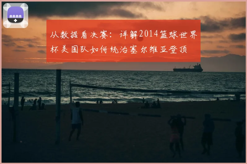 从数据看决赛：详解2014篮球世界杯美国队如何统治塞尔维亚登顶
