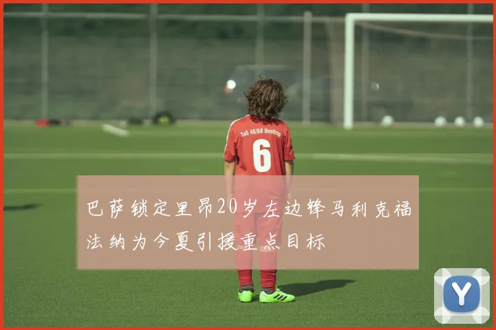 巴萨锁定里昂20岁左边锋马利克福法纳为今夏引援重点目标