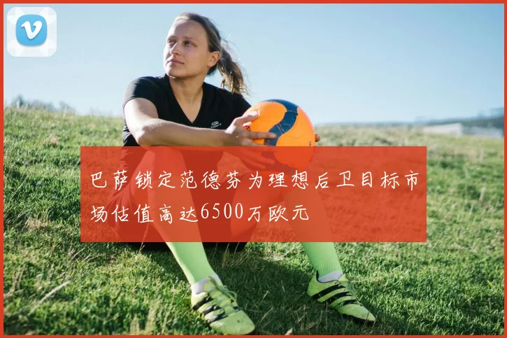 巴萨锁定范德芬为理想后卫目标市场估值高达6500万欧元