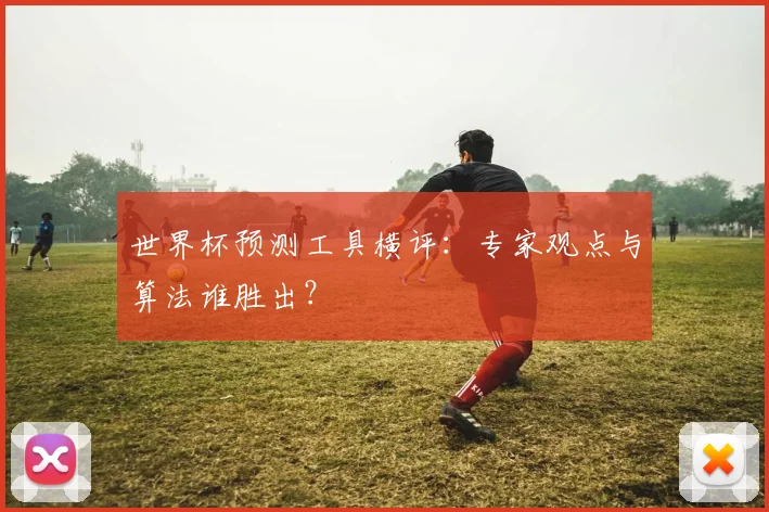 世界杯预测工具横评：专家观点与算法谁胜出？