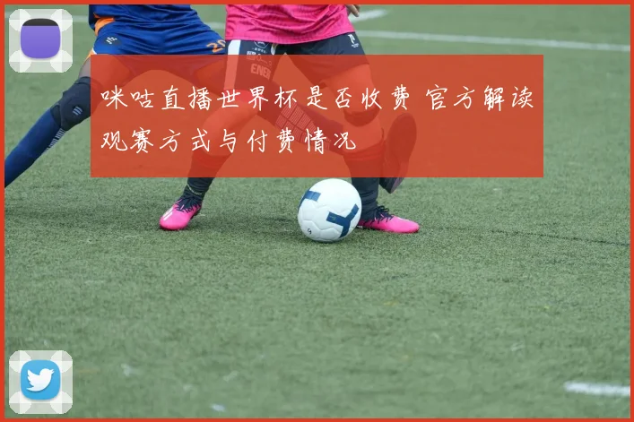 咪咕直播世界杯是否收费 官方解读观赛方式与付费情况