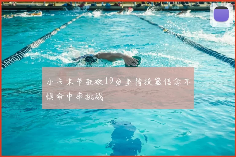 小卡末节狂砍19分坚持投篮信念不惧命中率挑战