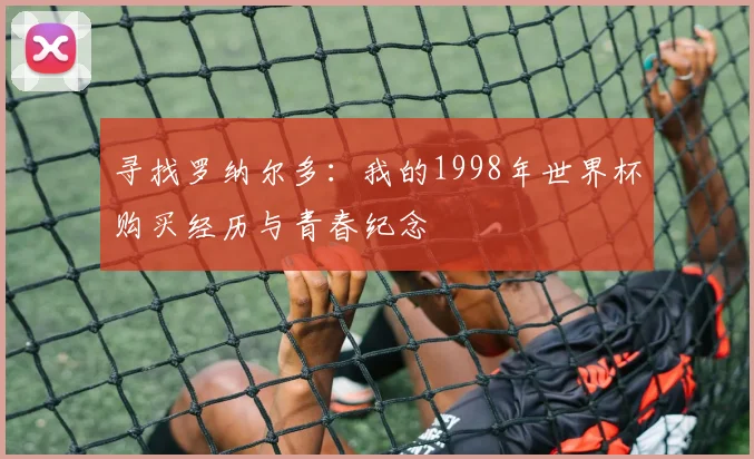寻找罗纳尔多：我的1998年世界杯购买经历与青春纪念