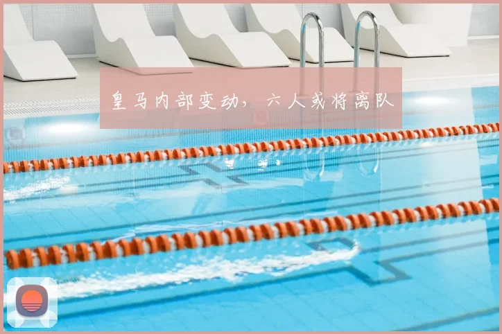 皇马内部变动，六人或将离队