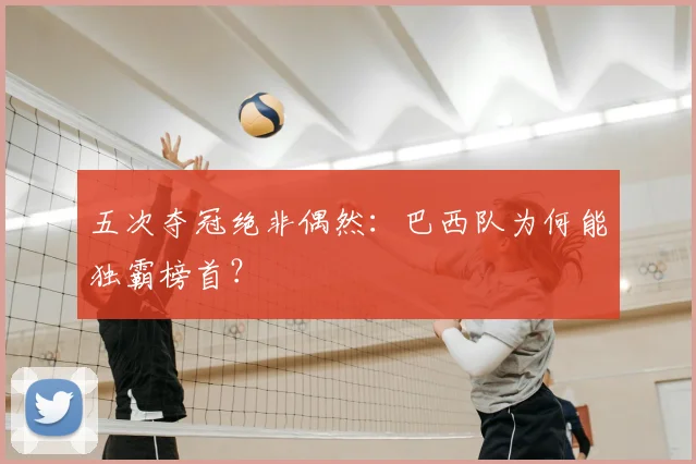 五次夺冠绝非偶然:巴西队为何能独霸榜首?