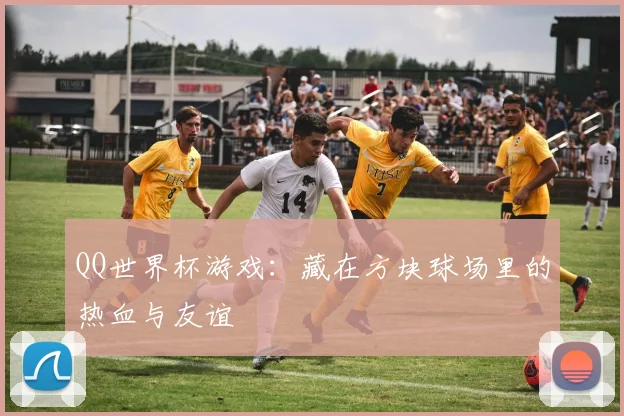 QQ世界杯游戏：藏在方块球场里的热血与友谊