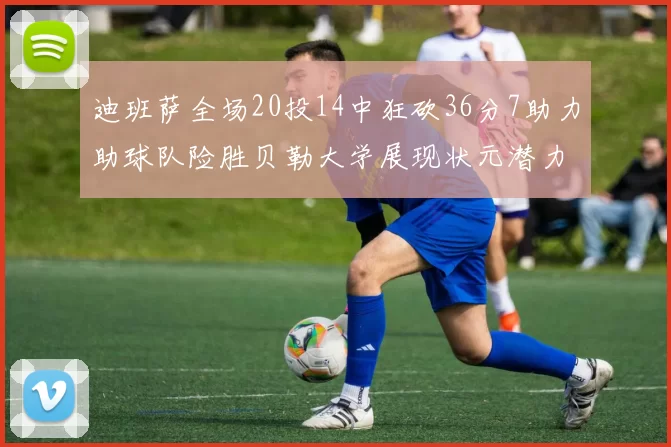 迪班萨全场20投14中狂砍36分7助力助球队险胜贝勒大学展现状元潜力