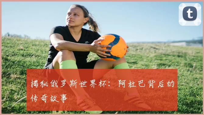 揭秘俄罗斯世界杯：阿杜巴背后的传奇故事