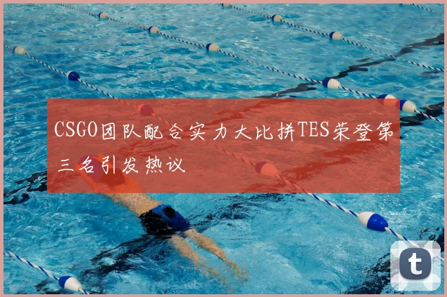 CSGO团队配合实力大比拼TES荣登第三名引发热议