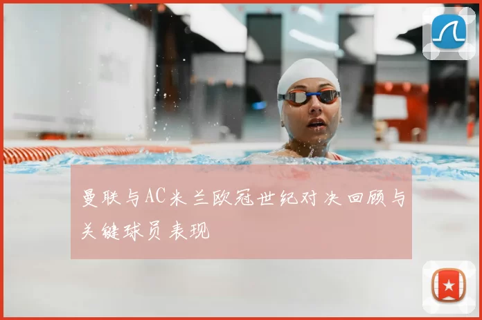 曼联与AC米兰欧冠世纪对决回顾与关键球员表现