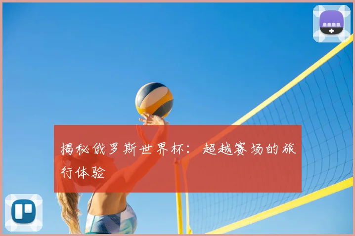 揭秘俄罗斯世界杯：超越赛场的旅行体验