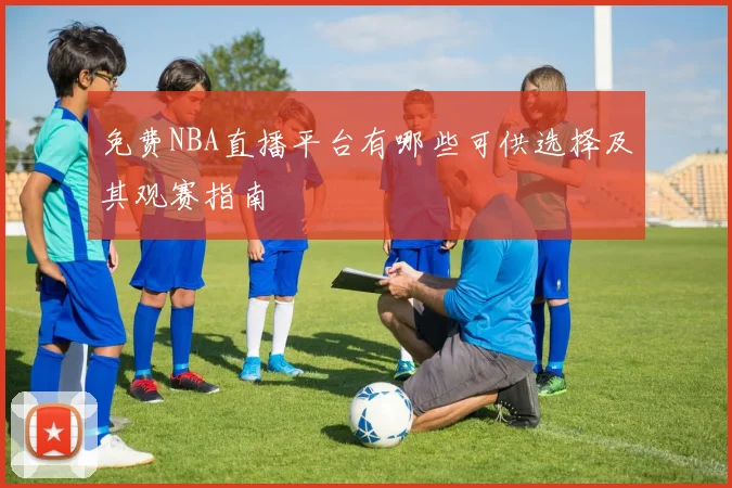 免费NBA直播平台有哪些可供选择及其观赛指南