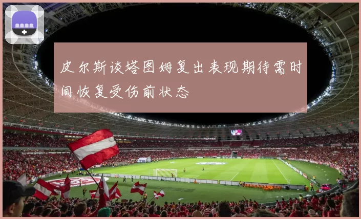 皮尔斯谈塔图姆复出表现期待需时间恢复受伤前状态