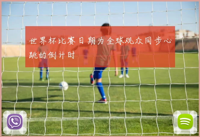 世界杯比赛日期为全球观众同步心跳的倒计时