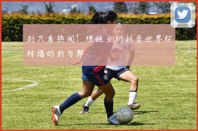 别只看热闹!理性分析抖音世界杯转播的利与弊