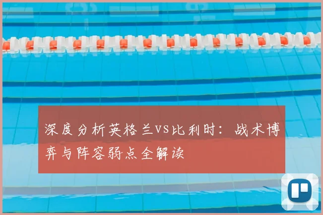 深度分析英格兰vs比利时：战术博弈与阵容弱点全解读