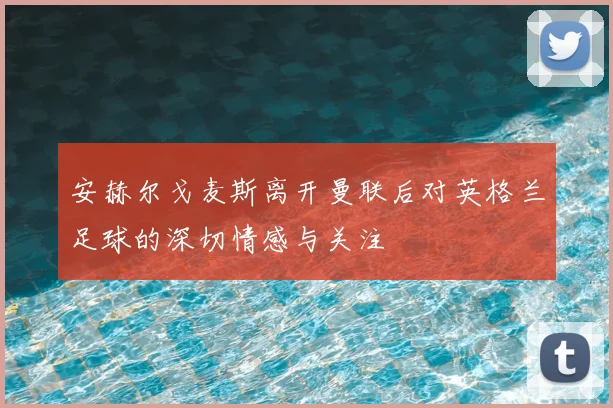 安赫尔戈麦斯离开曼联后对英格兰足球的深切情感与关注