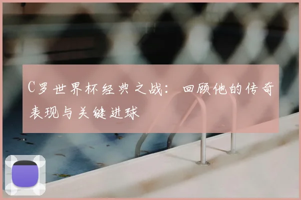 C罗世界杯经典之战：回顾他的传奇表现与关键进球
