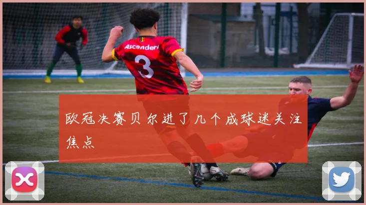 欧冠决赛贝尔进了几个成球迷关注焦点