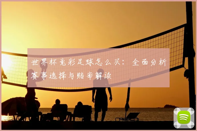 世界杯竞彩足球怎么买：全面分析赛事选择与赔率解读