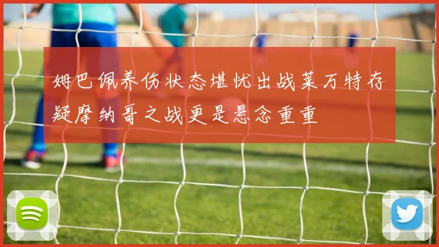 姆巴佩养伤状态堪忧出战莱万特存疑摩纳哥之战更是悬念重重