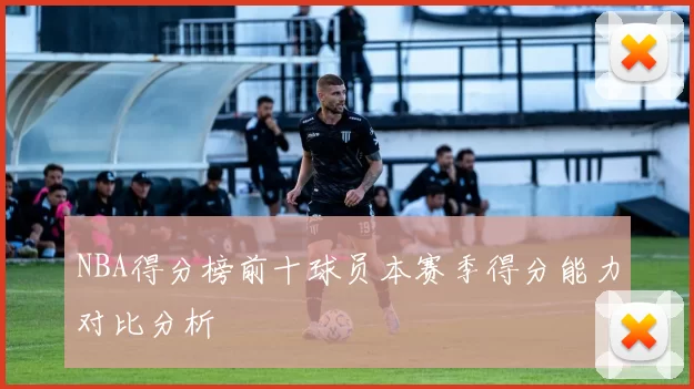 NBA得分榜前十球员本赛季得分能力对比分析