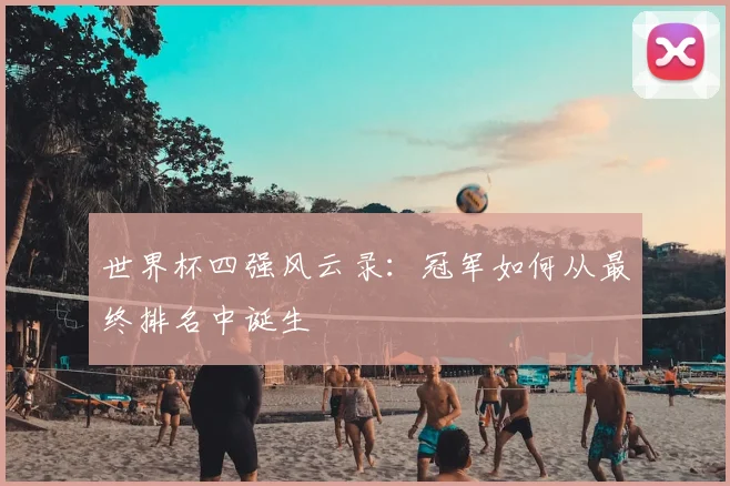 世界杯四强风云录:冠军如何从最终排名中诞生