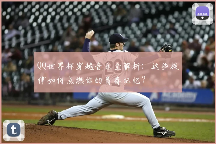 QQ世界杯穿越音乐全解析：这些旋律如何点燃你的青春记忆？
