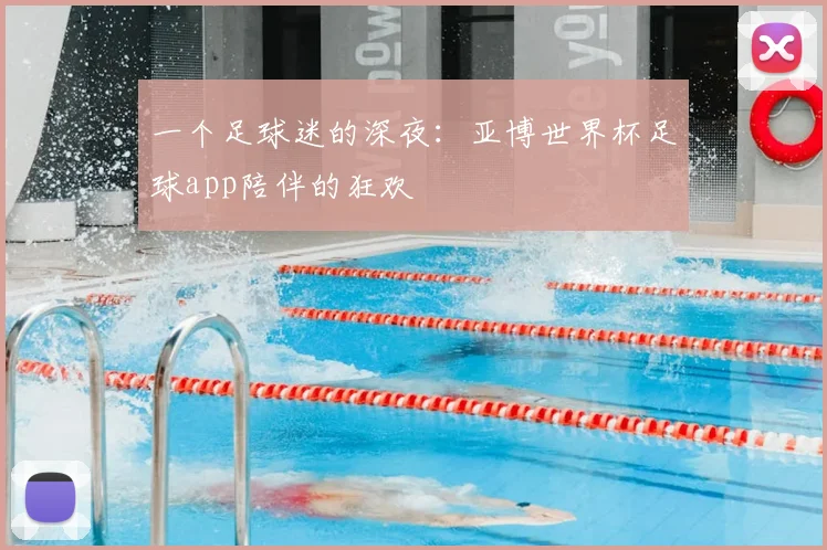 一个足球迷的深夜：亚博世界杯足球app陪伴的狂欢