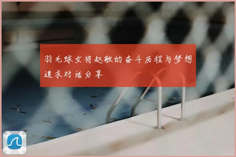 羽毛球女将赵敏的奋斗历程与梦想追求对话分享