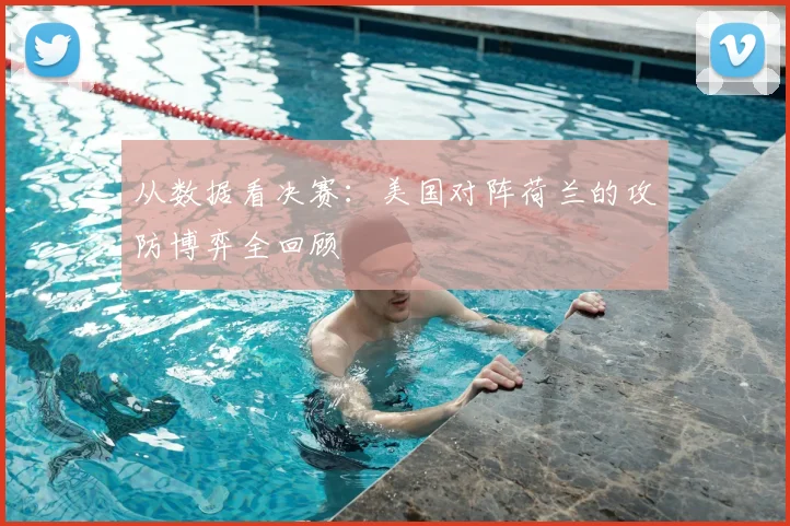 从数据看决赛：美国对阵荷兰的攻防博弈全回顾