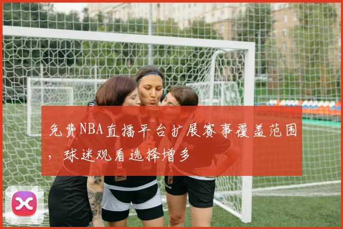 免费NBA直播平台扩展赛事覆盖范围，球迷观看选择增多