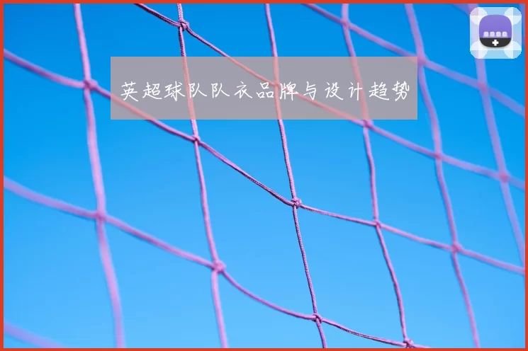 英超球队队衣品牌与设计趋势