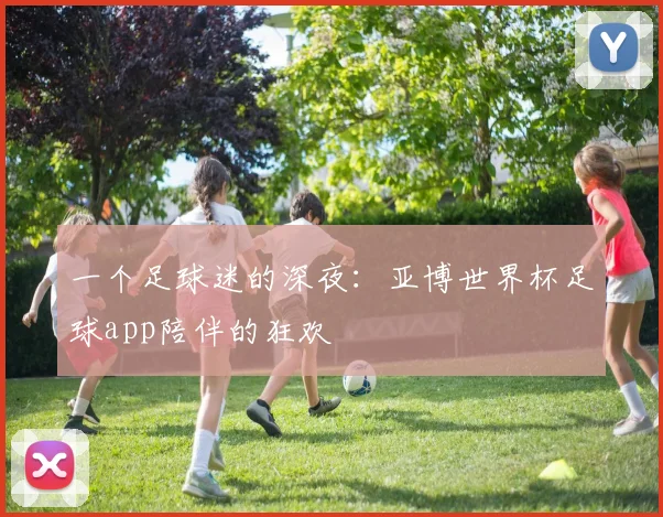 一个足球迷的深夜：亚博世界杯足球app陪伴的狂欢