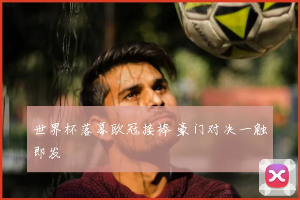 世界杯落幕欧冠接棒 豪门对决一触即发