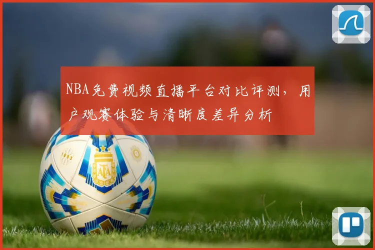 NBA免费视频直播平台对比评测，用户观赛体验与清晰度差异分析