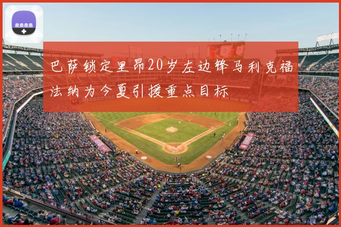 巴萨锁定里昂20岁左边锋马利克福法纳为今夏引援重点目标