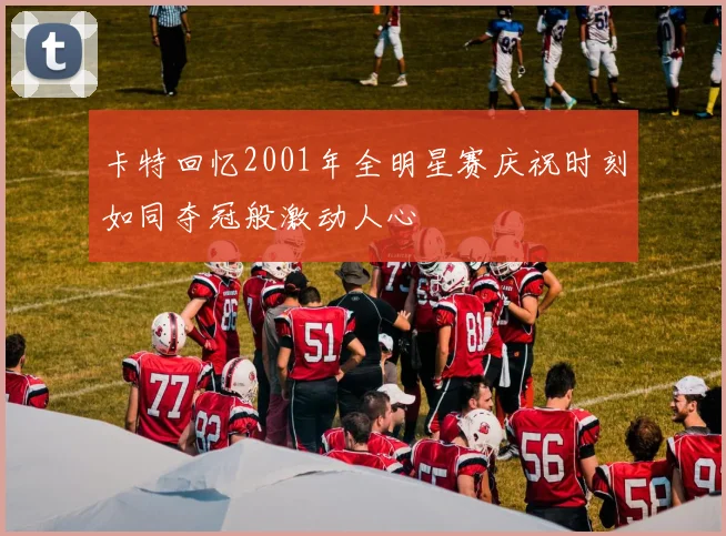 卡特回忆2001年全明星赛庆祝时刻如同夺冠般激动人心