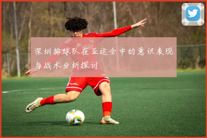 深圳排球队在亚运会中的意识表现与战术分析探讨