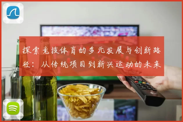 探索竞技体育的多元发展与创新路径：从传统项目到新兴运动的未来趋势