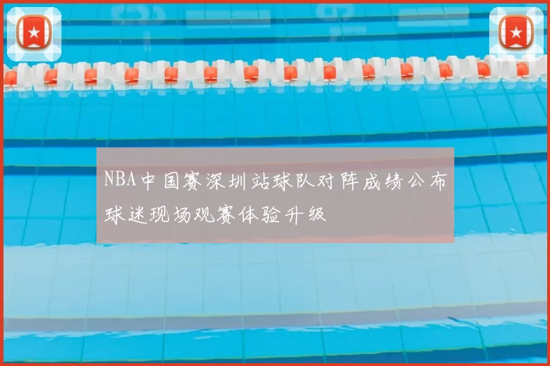 NBA中国赛深圳站球队对阵成绩公布球迷现场观赛体验升级