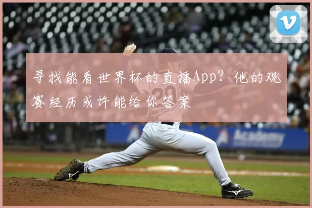 寻找能看世界杯的直播App?他的观赛经历或许能给你答案