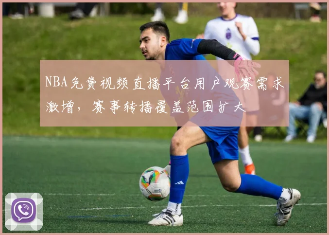 NBA免费视频直播平台用户观赛需求激增，赛事转播覆盖范围扩大