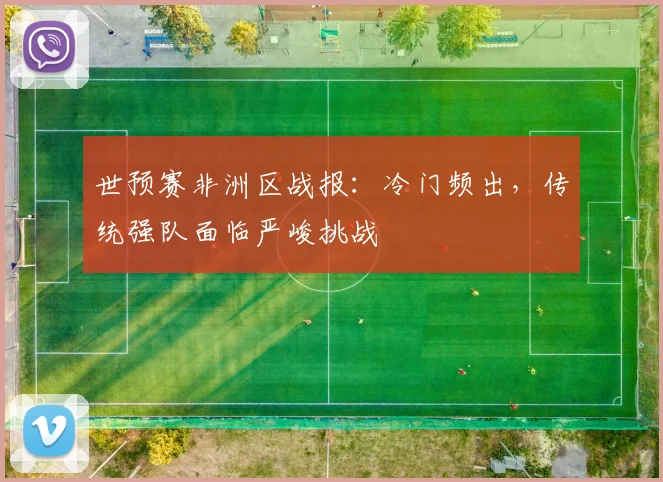 世预赛非洲区战报：冷门频出，传统强队面临严峻挑战