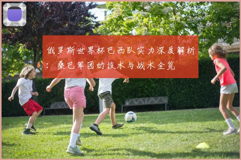 俄罗斯世界杯巴西队实力深度解析：桑巴军团的技术与战术全览