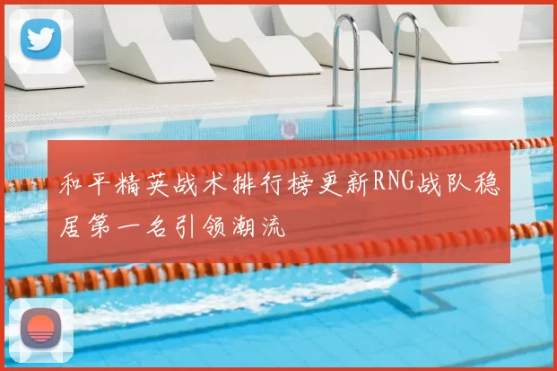 和平精英战术排行榜更新RNG战队稳居第一名引领潮流