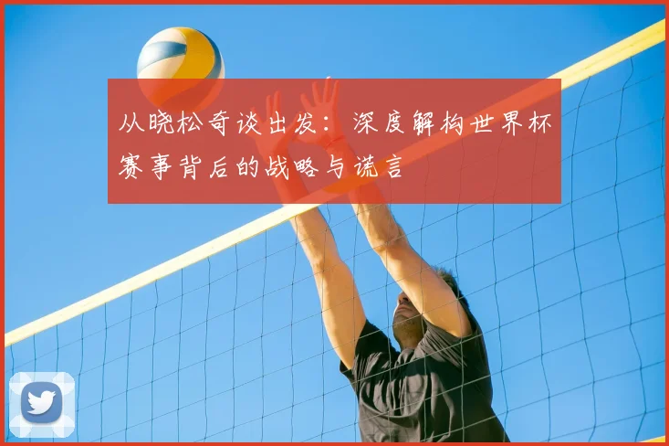 从晓松奇谈出发：深度解构世界杯赛事背后的战略与谎言