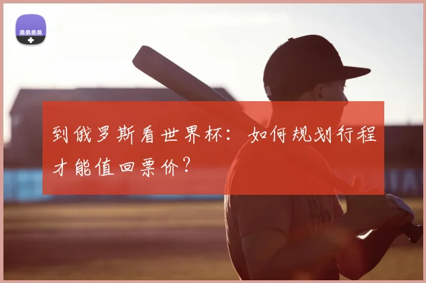 到俄罗斯看世界杯：如何规划行程才能值回票价？